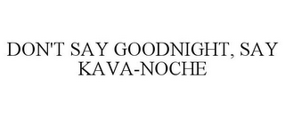 DON'T SAY GOODNIGHT, SAY KAVA-NOCHE