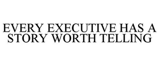 EVERY EXECUTIVE HAS A STORY WORTH TELLING