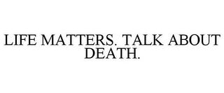 LIFE MATTERS. TALK ABOUT DEATH.