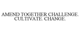 AMEND TOGETHER CHALLENGE. CULTIVATE. CHANGE.