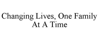 CHANGING LIVES, ONE FAMILY AT A TIME