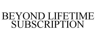 BEYOND LIFETIME SUBSCRIPTION