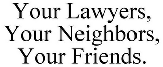 YOUR LAWYERS, YOUR NEIGHBORS, YOUR FRIENDS.