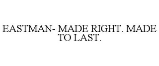 EASTMAN- MADE RIGHT. MADE TO LAST.