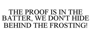 THE PROOF IS IN THE BATTER, WE DON'T HIDE BEHIND THE FROSTING!