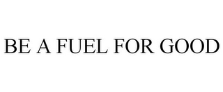 BE A FUEL FOR GOOD