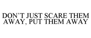 DON'T JUST SCARE THEM AWAY, PUT THEM AWAY