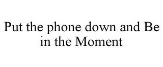 PUT THE PHONE DOWN AND BE IN THE MOMENT