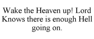 WAKE THE HEAVEN UP! LORD KNOWS THERE ISENOUGH HELL GOING ON.