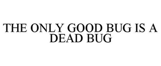 THE ONLY GOOD BUG IS A DEAD BUG