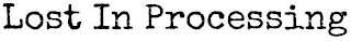 LOST IN PROCESSING