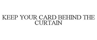 KEEP YOUR CARD BEHIND THE CURTAIN