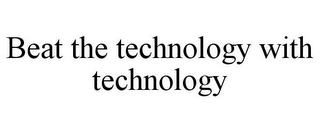 BEAT THE TECHNOLOGY WITH TECHNOLOGY