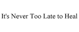 IT'S NEVER TOO LATE TO HEAL