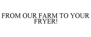 FROM OUR FARM TO YOUR FRYER!