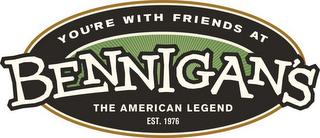 YOU'RE WITH FRIENDS AT BENNIGAN'S THE AMERICAN LEGEND EST. 1976