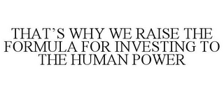 THAT'S WHY WE RAISE THE FORMULA FOR INVESTING TO THE HUMAN POWER