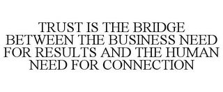 TRUST IS THE BRIDGE BETWEEN THE BUSINESS NEED FOR RESULTS AND THE HUMAN NEED FOR CONNECTION