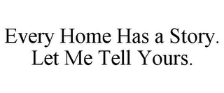 EVERY HOME HAS A STORY. LET ME TELL YOURS.