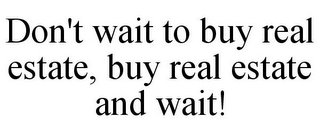 DON'T WAIT TO BUY REAL ESTATE, BUY REAL ESTATE AND WAIT!