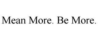 MEAN MORE. BE MORE.