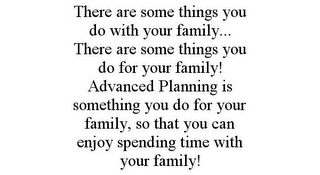 THERE ARE SOME THINGS YOU DO WITH YOUR FAMILY... THERE ARE SOME THINGS YOU DO FOR YOUR FAMILY! ADVANCED PLANNING IS SOMETHING YOU DO FOR YOUR FAMILY, SO THAT YOU CAN ENJOY SPENDING TIME WITH YOUR FAMILY!