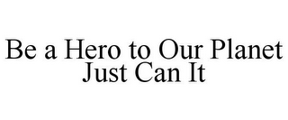 BE A HERO TO OUR PLANET JUST CAN IT