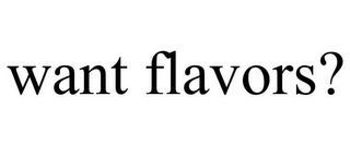 WANT FLAVORS?