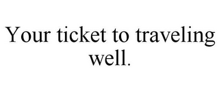 YOUR TICKET TO TRAVELING WELL.