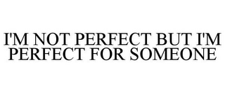 I'M NOT PERFECT BUT I'M PERFECT FOR SOMEONE