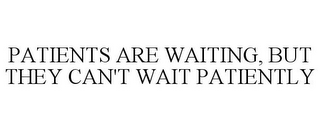 PATIENTS ARE WAITING, BUT THEY CAN'T WAIT PATIENTLY