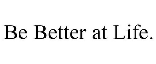 BE BETTER AT LIFE.