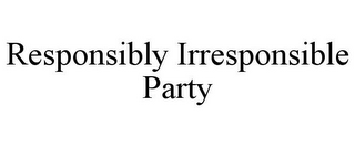 RESPONSIBLY IRRESPONSIBLE PARTY