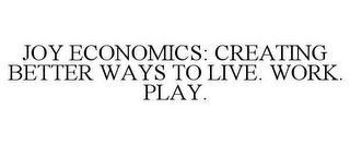 JOY ECONOMICS: CREATING BETTER WAYS TO LIVE. WORK. PLAY.