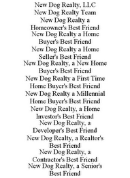 NEW DOG REALTY, LLC NEW DOG REALTY TEAM NEW DOG REALTY A HOMEOWNER'S BEST FRIEND NEW DOG REALTY A HOME BUYER'S BEST FRIEND NEW DOG REALTY A HOME SELLER'S BEST FRIEND NEW DOG REALTY, A NEW HOME BUYER'S BEST FRIEND NEW DOG REALTY A FIRST TIME HOME BUYER'S BEST FRIEND NEW DOG REALTY A MILLENNIAL HOME BUYER'S BEST FRIEND NEW DOG REALTY, A HOME INVESTOR'S BEST FRIEND NEW DOG REALTY, A DEVELOPER'S BEST FRIEND NEW DOG REALTY, A REALTOR'S BEST FRIEND NEW DOG REALTY, A CONTRACTOR'S BEST FRIEND NEW DOG REALTY, A SENIOR'S BEST FRIEND