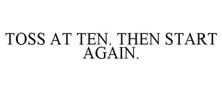 TOSS AT TEN. THEN START AGAIN.