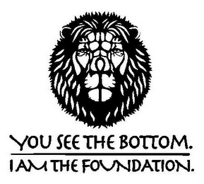 YOU SEE THE BOTTOM. I AM THE FOUNDATION.