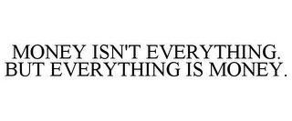 MONEY ISN'T EVERYTHING. BUT EVERYTHING IS MONEY.