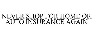 NEVER SHOP FOR HOME OR AUTO INSURANCE AGAIN