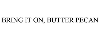 BRING IT ON, BUTTER PECAN