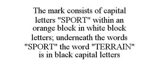 THE MARK CONSISTS OF CAPITAL LETTERS "SPORT" WITHIN AN ORANGE BLOCK IN WHITE BLOCK LETTERS; UNDERNEATH THE WORDS "SPORT" THE WORD "TERRAIN" IS IN BLACK CAPITAL LETTERS