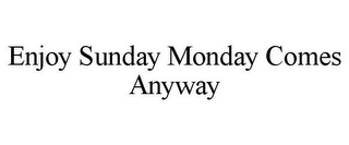 ENJOY SUNDAY MONDAY COMES ANYWAY