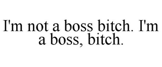 I'M NOT A BOSS BITCH. I'M A BOSS, BITCH.