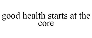 GOOD HEALTH STARTS AT THE CORE