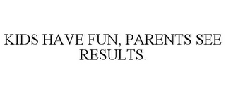 KIDS HAVE FUN, PARENTS SEE RESULTS.