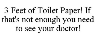 3 FEET OF TOILET PAPER! IF THAT'S NOT ENOUGH YOU NEED TO SEE YOUR DOCTOR!