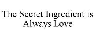 THE SECRET INGREDIENT IS ALWAYS LOVE