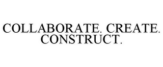 COLLABORATE. CREATE. CONSTRUCT.