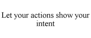 LET YOUR ACTIONS SHOW YOUR INTENT