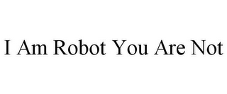 I AM ROBOT YOU ARE NOT